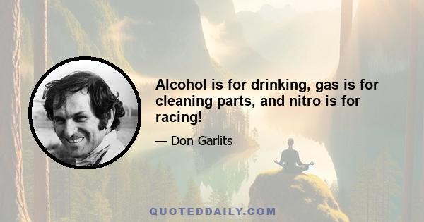 Alcohol is for drinking, gas is for cleaning parts, and nitro is for racing!