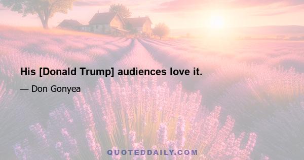 His [Donald Trump] audiences love it.