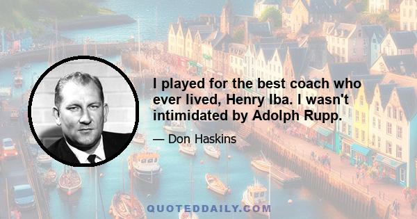 I played for the best coach who ever lived, Henry Iba. I wasn't intimidated by Adolph Rupp.