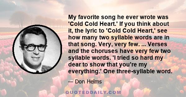 My favorite song he ever wrote was 'Cold Cold Heart.' If you think about it, the lyric to 'Cold Cold Heart,' see how many two syllable words are in that song. Very, very few. ... Verses and the choruses have very few