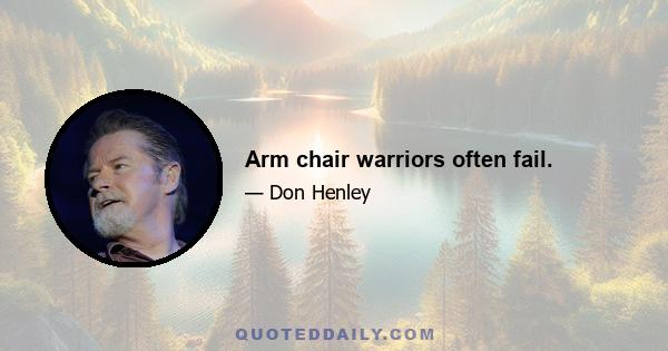 Arm chair warriors often fail.