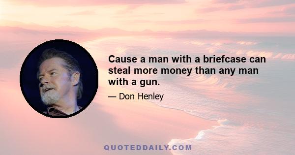 Cause a man with a briefcase can steal more money than any man with a gun.