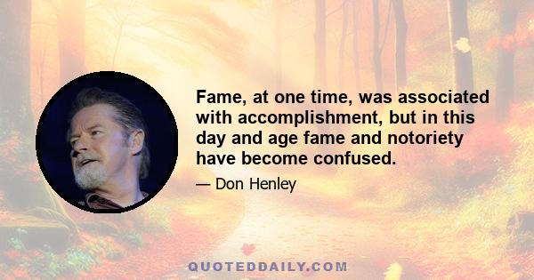 Fame, at one time, was associated with accomplishment, but in this day and age fame and notoriety have become confused.