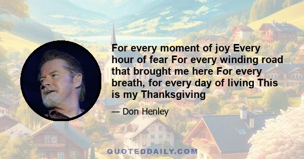 For every moment of joy Every hour of fear For every winding road that brought me here For every breath, for every day of living This is my Thanksgiving