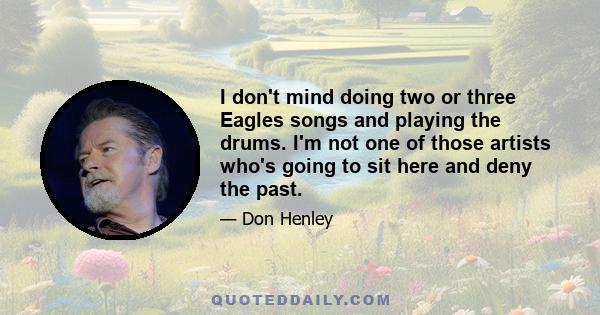 I don't mind doing two or three Eagles songs and playing the drums. I'm not one of those artists who's going to sit here and deny the past.