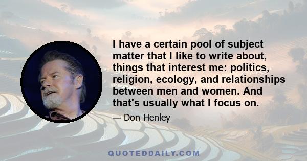 I have a certain pool of subject matter that I like to write about, things that interest me: politics, religion, ecology, and relationships between men and women. And that's usually what I focus on.