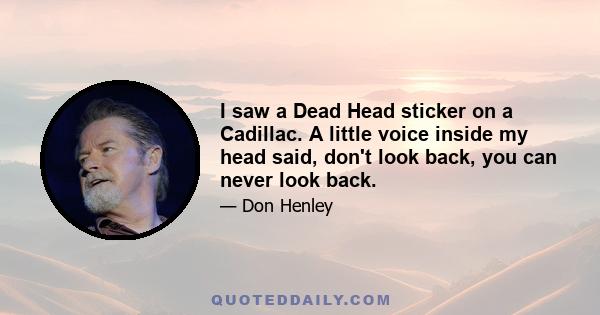 I saw a Dead Head sticker on a Cadillac. A little voice inside my head said, don't look back, you can never look back.