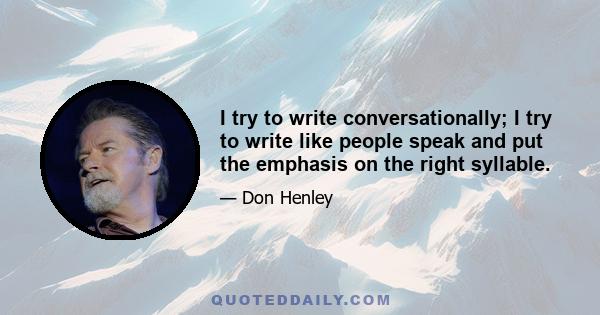 I try to write conversationally; I try to write like people speak and put the emphasis on the right syllable.