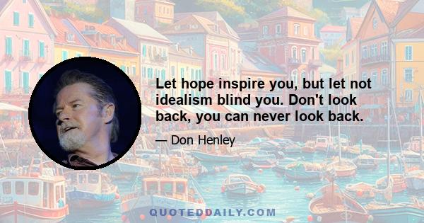 Let hope inspire you, but let not idealism blind you. Don't look back, you can never look back.