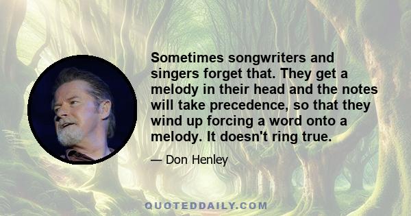 Sometimes songwriters and singers forget that. They get a melody in their head and the notes will take precedence, so that they wind up forcing a word onto a melody. It doesn't ring true.