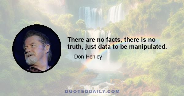 There are no facts, there is no truth, just data to be manipulated.