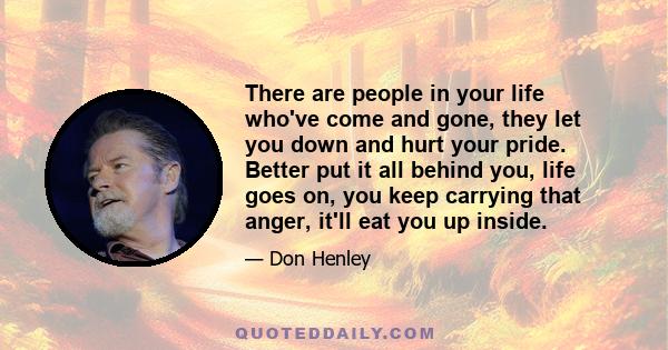 There are people in your life who've come and gone, they let you down and hurt your pride. Better put it all behind you, life goes on, you keep carrying that anger, it'll eat you up inside.