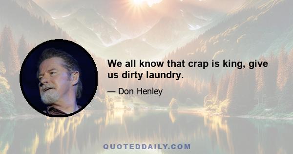 We all know that crap is king, give us dirty laundry.