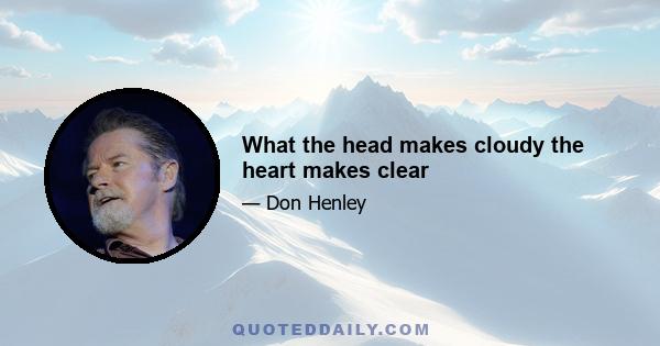 What the head makes cloudy the heart makes clear