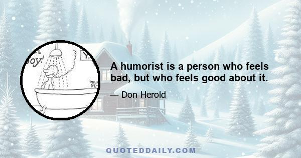 A humorist is a person who feels bad, but who feels good about it.