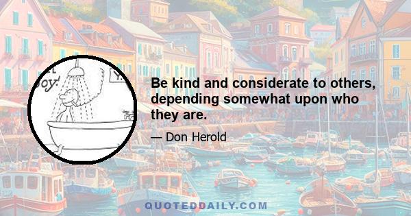 Be kind and considerate to others, depending somewhat upon who they are.