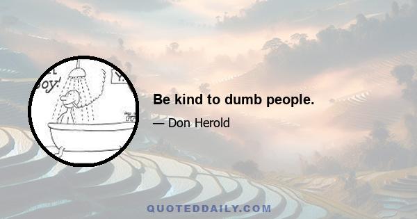 Be kind to dumb people.