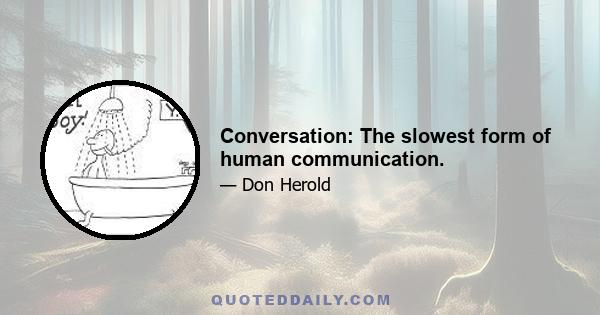 Conversation: The slowest form of human communication.