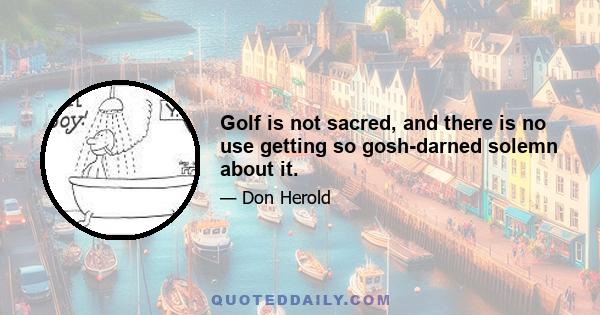 Golf is not sacred, and there is no use getting so gosh-darned solemn about it.