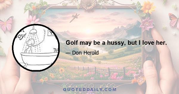 Golf may be a hussy, but I love her.