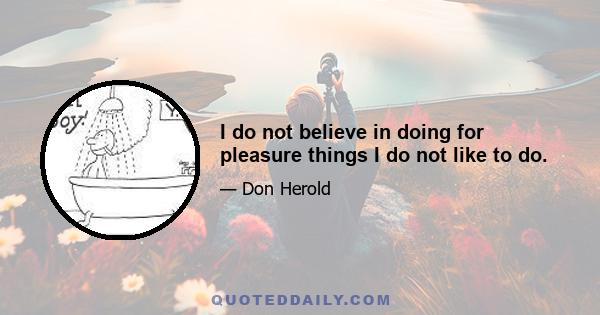 I do not believe in doing for pleasure things I do not like to do.