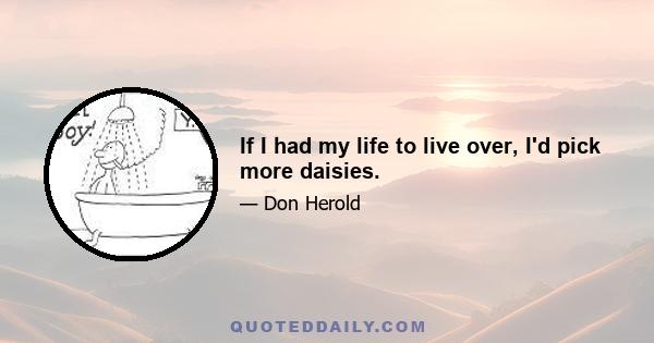 If I had my life to live over, I'd pick more daisies.