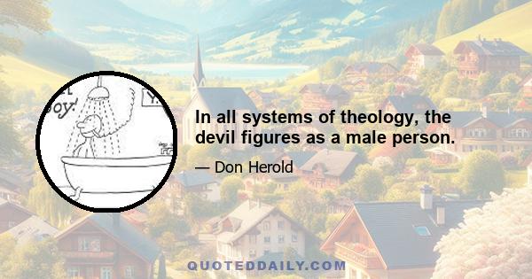 In all systems of theology, the devil figures as a male person.