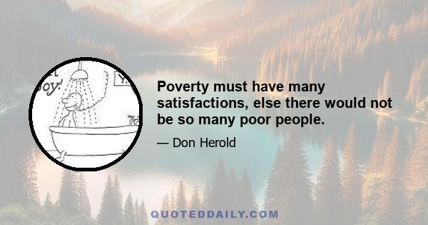 Poverty must have many satisfactions, else there would not be so many poor people.