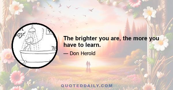 The brighter you are, the more you have to learn.