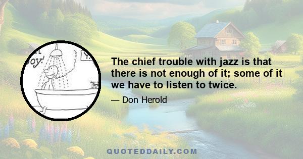 The chief trouble with jazz is that there is not enough of it; some of it we have to listen to twice.