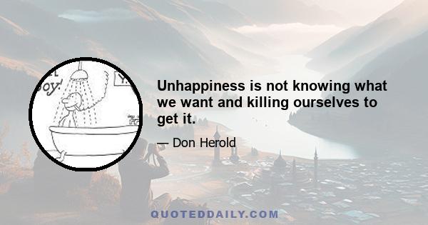 Unhappiness is not knowing what we want and killing ourselves to get it.