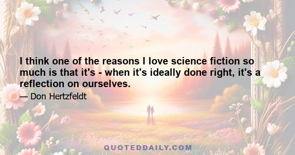 I think one of the reasons I love science fiction so much is that it's - when it's ideally done right, it's a reflection on ourselves.