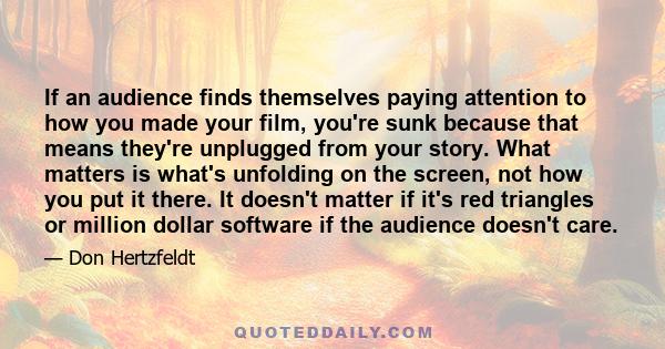 If an audience finds themselves paying attention to how you made your film, you're sunk because that means they're unplugged from your story. What matters is what's unfolding on the screen, not how you put it there. It