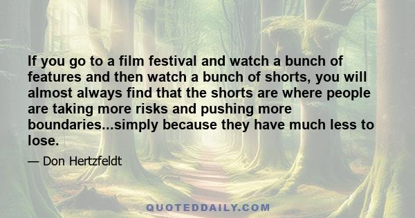 If you go to a film festival and watch a bunch of features and then watch a bunch of shorts, you will almost always find that the shorts are where people are taking more risks and pushing more boundaries...simply