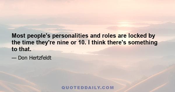 Most people's personalities and roles are locked by the time they're nine or 10. I think there's something to that.