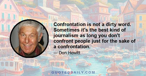 Confrontation is not a dirty word. Sometimes it's the best kind of journalism as long you don't confront people just for the sake of a confrontation.