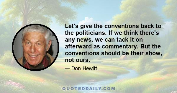 Let's give the conventions back to the politicians. If we think there's any news, we can tack it on afterward as commentary. But the conventions should be their show, not ours.