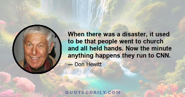 When there was a disaster, it used to be that people went to church and all held hands. Now the minute anything happens they run to CNN.