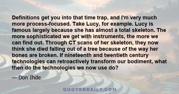 Definitions get you into that time trap, and I'm very much more process-focused. Take Lucy, for example. Lucy is famous largely because she has almost a total skeleton. The more sophisticated we get with instruments,