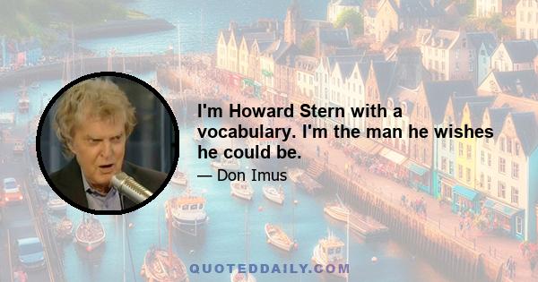 I'm Howard Stern with a vocabulary. I'm the man he wishes he could be.