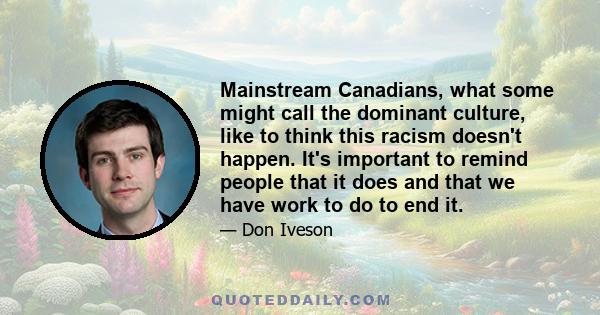 Mainstream Canadians, what some might call the dominant culture, like to think this racism doesn't happen. It's important to remind people that it does and that we have work to do to end it.