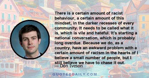 There is a certain amount of racist behaviour, a certain amount of this mindset, in the darker recesses of every community. It needs to be called what it is, which is vile and hateful. It's starting a national