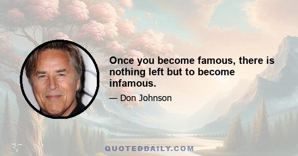 Once you become famous, there is nothing left but to become infamous.