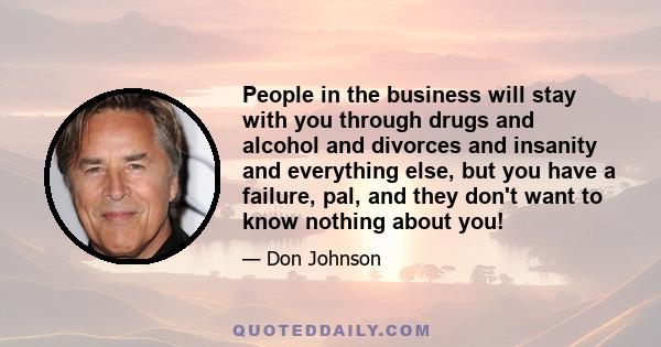 People in the business will stay with you through drugs and alcohol and divorces and insanity and everything else, but you have a failure, pal, and they don't want to know nothing about you!