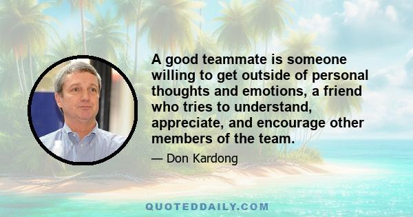 A good teammate is someone willing to get outside of personal thoughts and emotions, a friend who tries to understand, appreciate, and encourage other members of the team.