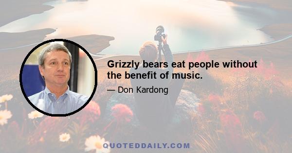 Grizzly bears eat people without the benefit of music.