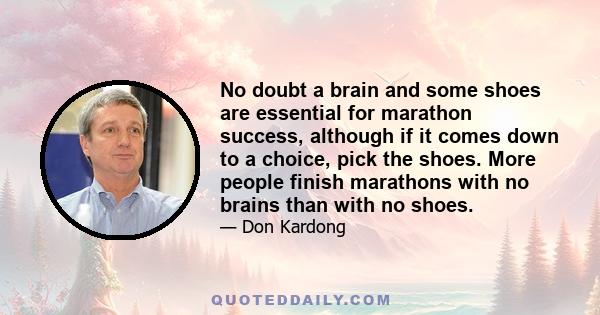 No doubt a brain and some shoes are essential for marathon success, although if it comes down to a choice, pick the shoes. More people finish marathons with no brains than with no shoes.