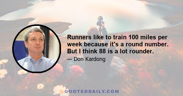 Runners like to train 100 miles per week because it's a round number. But I think 88 is a lot rounder.