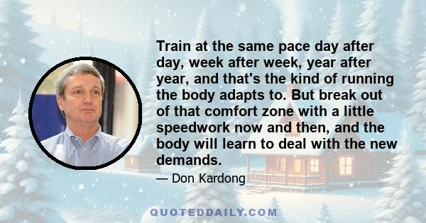 Train at the same pace day after day, week after week, year after year, and that's the kind of running the body adapts to. But break out of that comfort zone with a little speedwork now and then, and the body will learn 