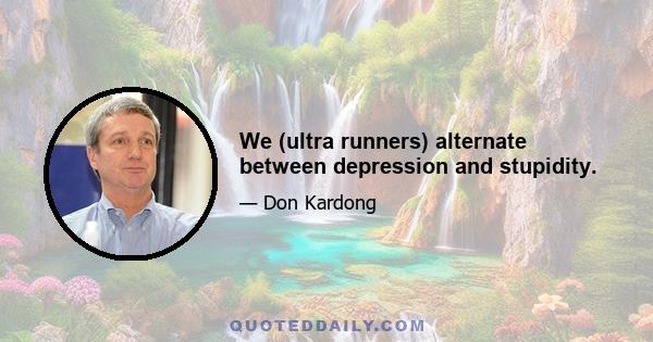 We (ultra runners) alternate between depression and stupidity.